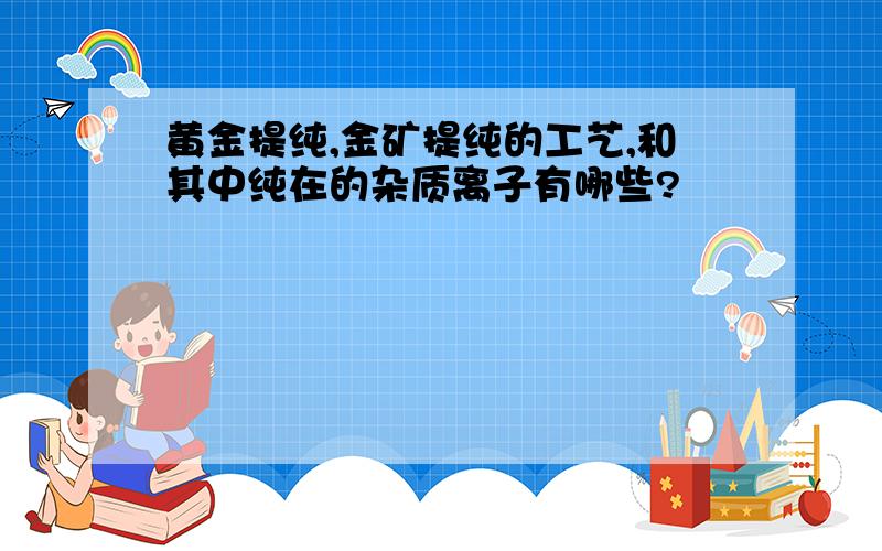 黄金提纯,金矿提纯的工艺,和其中纯在的杂质离子有哪些?