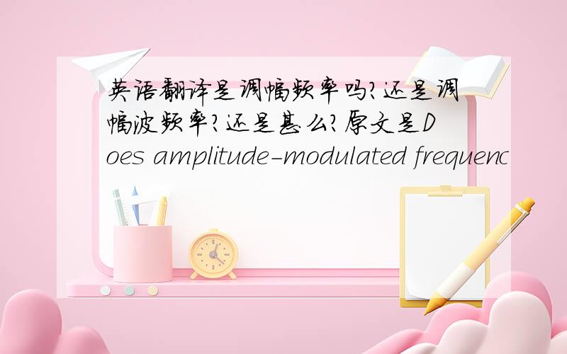 英语翻译是调幅频率吗?还是调幅波频率?还是甚么?原文是Does amplitude-modulated frequenc