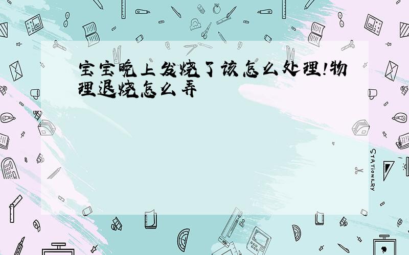 宝宝晚上发烧了该怎么处理!物理退烧怎么弄