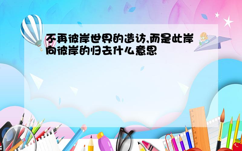 不再彼岸世界的造访,而是此岸向彼岸的归去什么意思