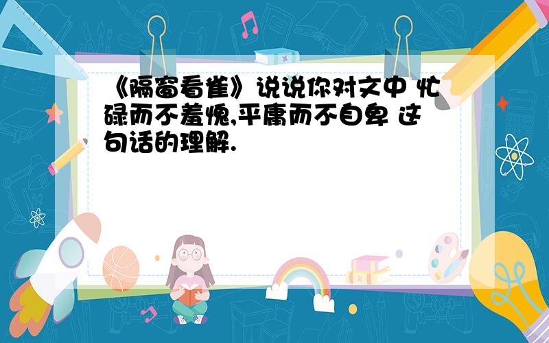 《隔窗看雀》说说你对文中 忙碌而不羞愧,平庸而不自卑 这句话的理解.