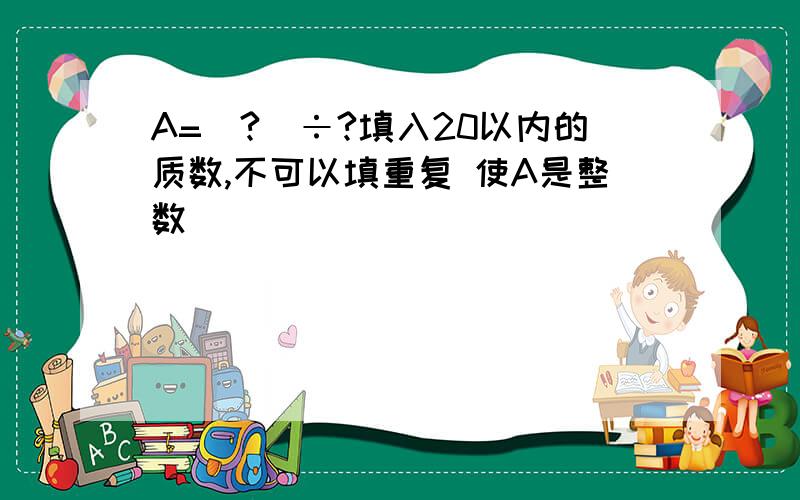 A=（?)÷?填入20以内的质数,不可以填重复 使A是整数