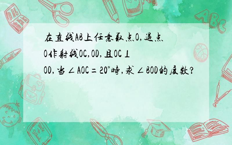 在直线AB上任意取点O,过点O作射线OC,OD,且OC⊥OD,当∠AOC=20°时,求∠BOD的度数?