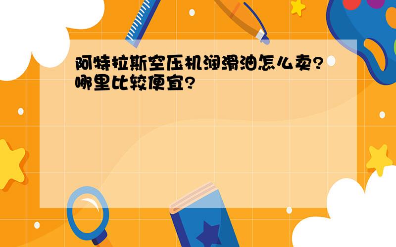 阿特拉斯空压机润滑油怎么卖?哪里比较便宜?