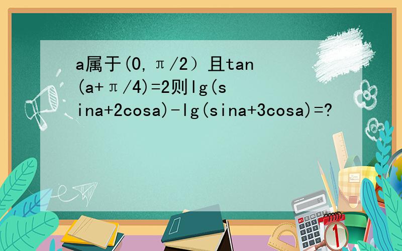 a属于(0,π/2）且tan(a+π/4)=2则lg(sina+2cosa)-lg(sina+3cosa)=?