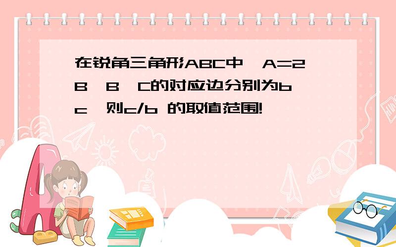 在锐角三角形ABC中,A=2B,B、C的对应边分别为b、c,则c/b 的取值范围!