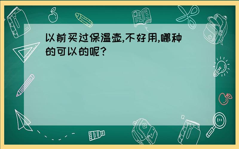 以前买过保温壶,不好用,哪种的可以的呢?