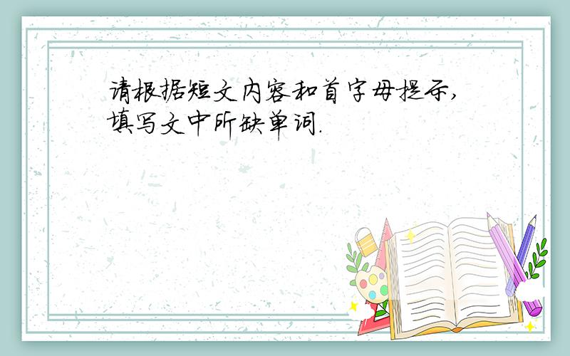 请根据短文内容和首字母提示,填写文中所缺单词.