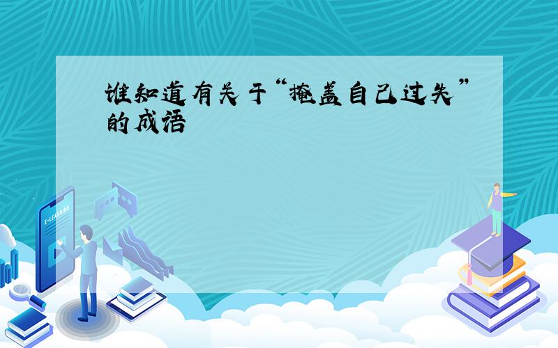 谁知道有关于“掩盖自己过失”的成语