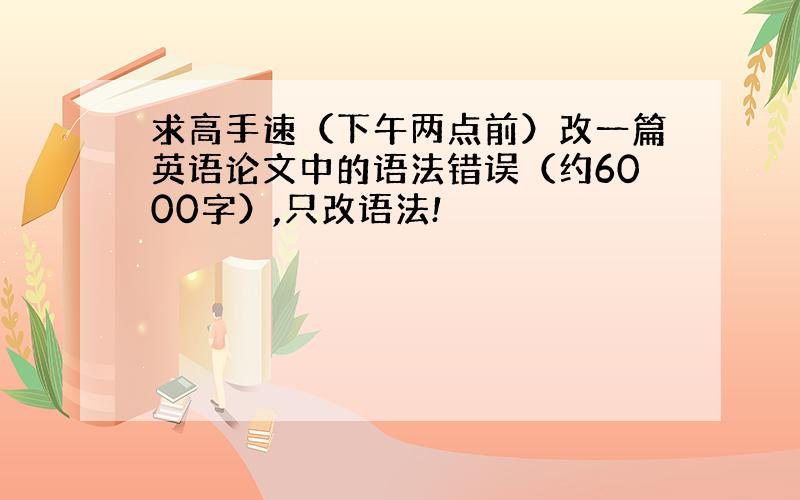 求高手速（下午两点前）改一篇英语论文中的语法错误（约6000字）,只改语法!