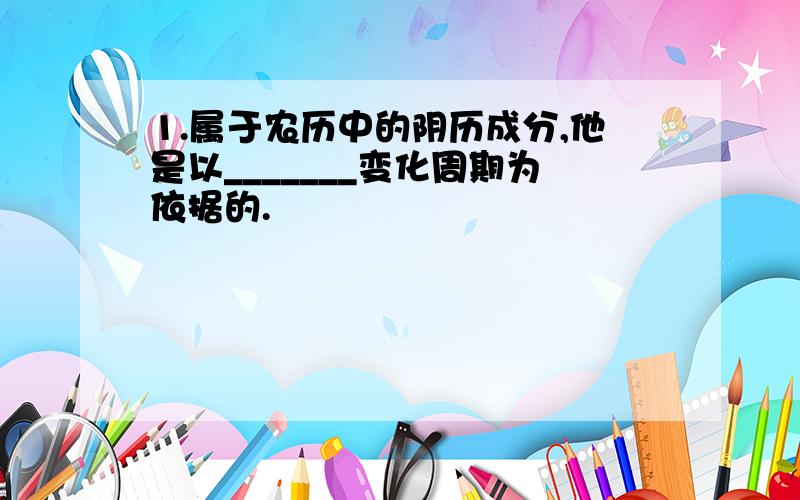 1.属于农历中的阴历成分,他是以_______变化周期为依据的.