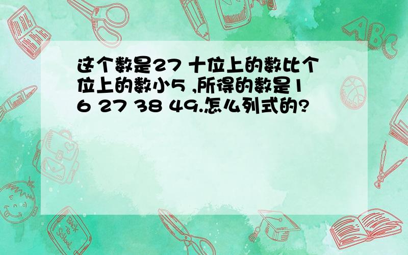 这个数是27 十位上的数比个位上的数小5 ,所得的数是16 27 38 49.怎么列式的?