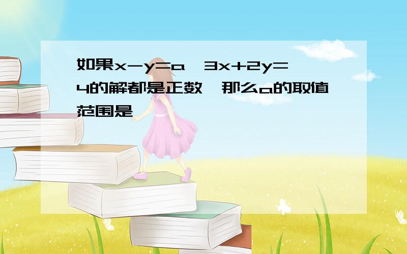 如果x-y=a,3x+2y=4的解都是正数,那么a的取值范围是