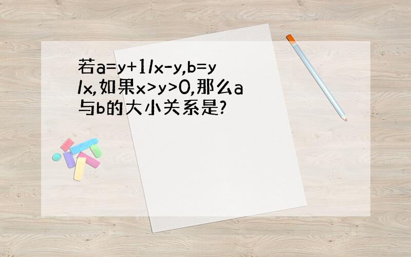 若a=y+1/x-y,b=y/x,如果x>y>0,那么a与b的大小关系是?