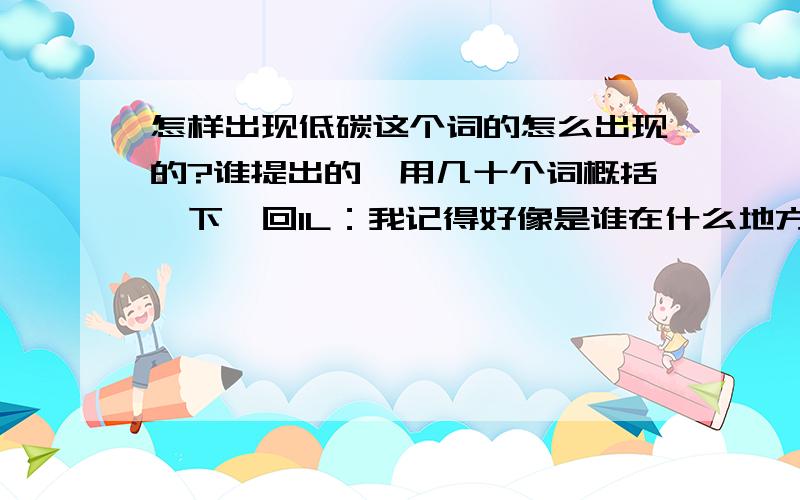 怎样出现低碳这个词的怎么出现的?谁提出的,用几十个词概括一下,回1L：我记得好像是谁在什么地方开会的时候提出的……