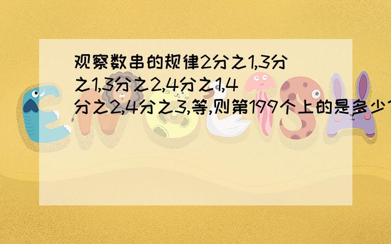 观察数串的规律2分之1,3分之1,3分之2,4分之1,4分之2,4分之3,等,则第199个上的是多少?