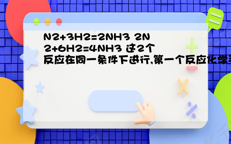 N2+3H2=2NH3 2N2+6H2=4NH3 这2个反应在同一条件下进行,第一个反应化学平衡常数是K1,第2个是K2