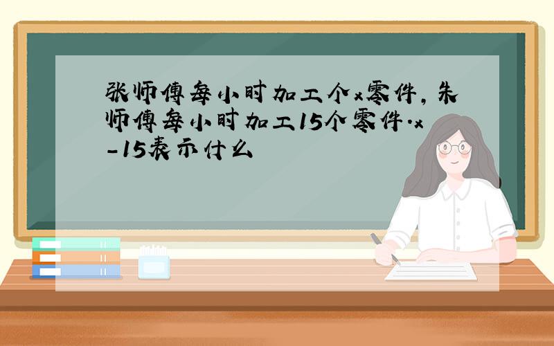 张师傅每小时加工个x零件,朱师傅每小时加工15个零件.x-15表示什么