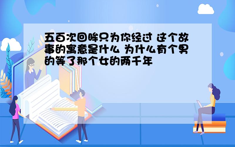 五百次回眸只为你经过 这个故事的寓意是什么 为什么有个男的等了那个女的两千年