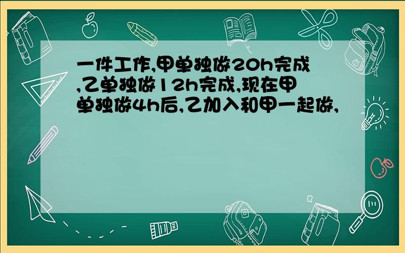 一件工作,甲单独做20h完成,乙单独做12h完成,现在甲单独做4h后,乙加入和甲一起做,