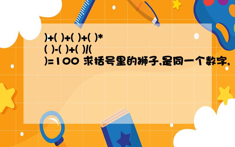 )+( )+( )+( )*( )-( )+( )/( )=100 求括号里的狮子,是同一个数字,