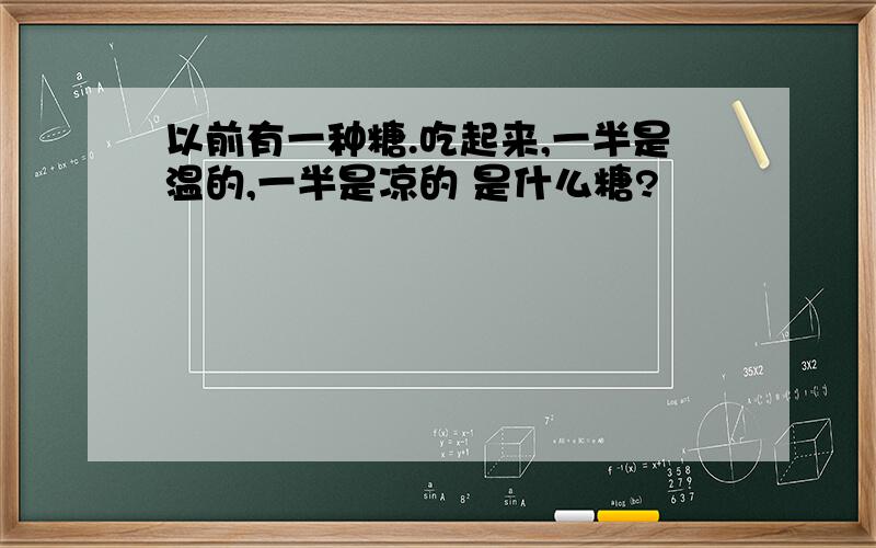 以前有一种糖.吃起来,一半是温的,一半是凉的 是什么糖?