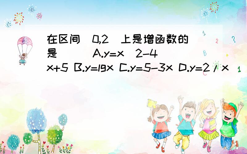 在区间（0,2）上是增函数的是（ ） A.y=x^2-4x+5 B.y=lgx C.y=5-3x D.y=2/x