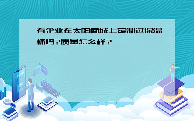 有企业在太阳商城上定制过保温杯吗?质量怎么样?