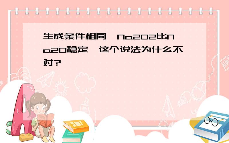 生成条件相同,Na2O2比Na2O稳定,这个说法为什么不对?