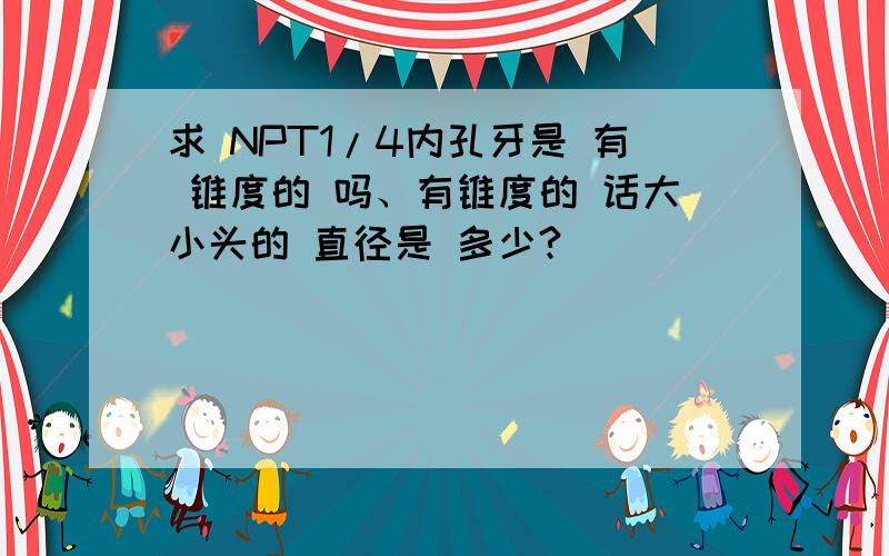 求 NPT1/4内孔牙是 有 锥度的 吗、有锥度的 话大小头的 直径是 多少?