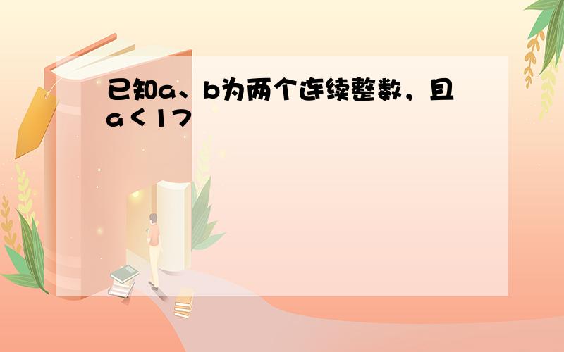 已知a、b为两个连续整数，且a＜17