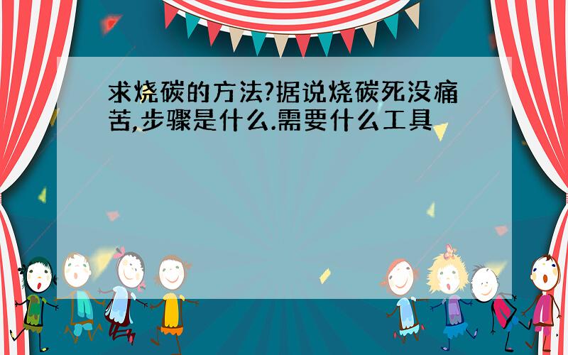 求烧碳的方法?据说烧碳死没痛苦,步骤是什么.需要什么工具