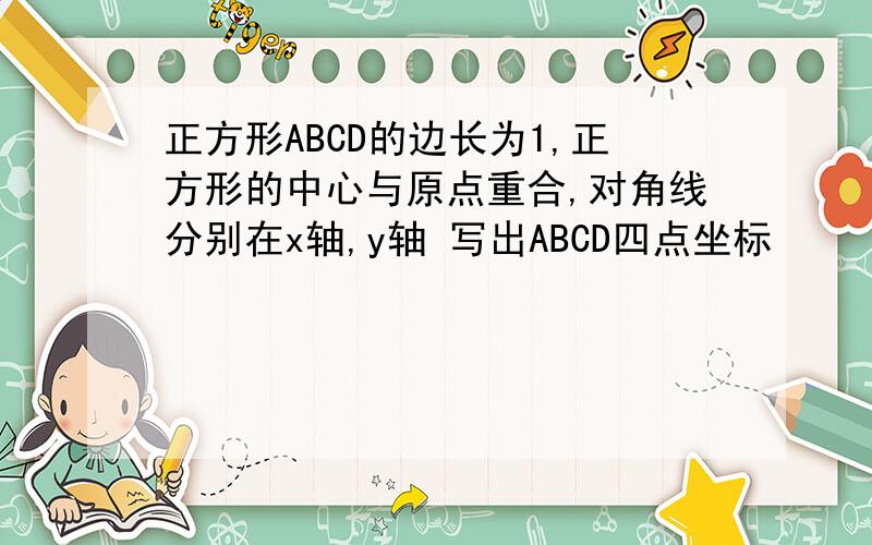 正方形ABCD的边长为1,正方形的中心与原点重合,对角线分别在x轴,y轴 写出ABCD四点坐标