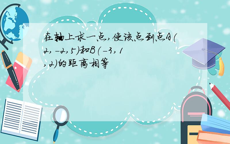 在轴上求一点,使该点到点A(2,-2,5)和B(-3,1,2)的距离相等