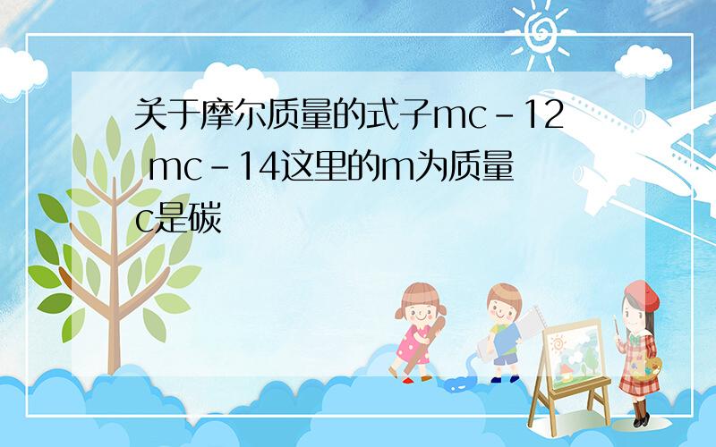 关于摩尔质量的式子mc-12 mc-14这里的m为质量 c是碳