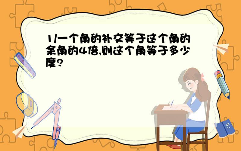 1/一个角的补交等于这个角的余角的4倍,则这个角等于多少度?