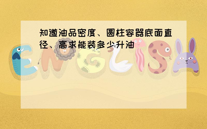 知道油品密度、圆柱容器底面直径、高求能装多少升油