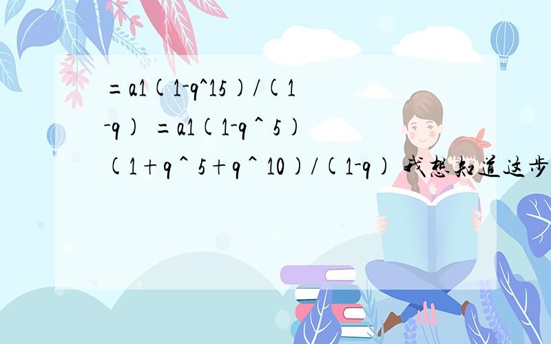 =a1(1-q^15)/(1-q) =a1(1-q＾5)(1+q＾5+q＾10)/(1-q) 我想知道这步是怎么得的