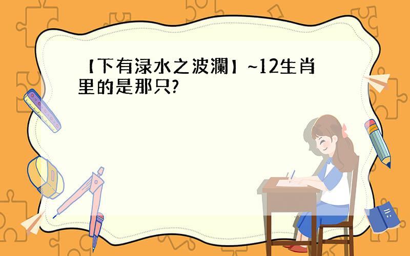 【下有渌水之波瀾】~12生肖里的是那只?