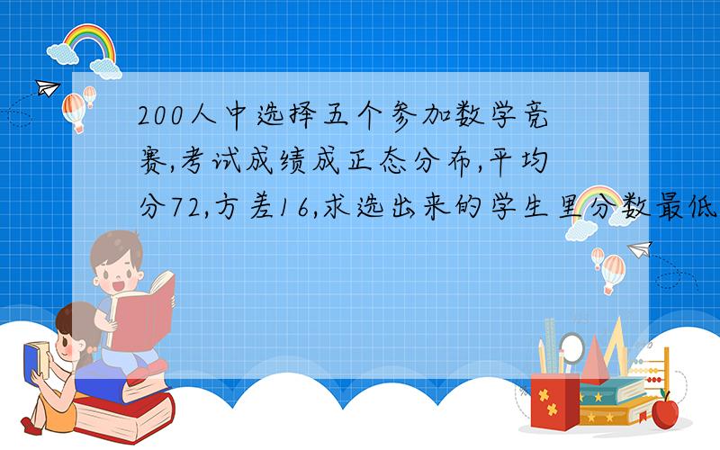 200人中选择五个参加数学竞赛,考试成绩成正态分布,平均分72,方差16,求选出来的学生里分数最低的是多少