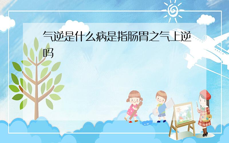 气逆是什么病是指肠胃之气上逆吗