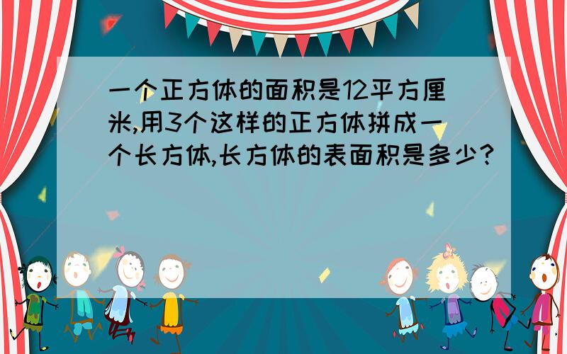 一个正方体的面积是12平方厘米,用3个这样的正方体拼成一个长方体,长方体的表面积是多少?