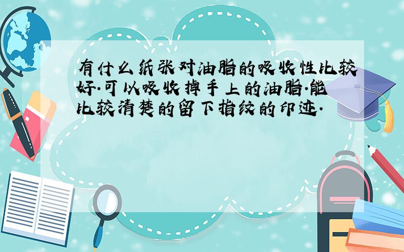 有什么纸张对油脂的吸收性比较好.可以吸收掉手上的油脂.能比较清楚的留下指纹的印迹.