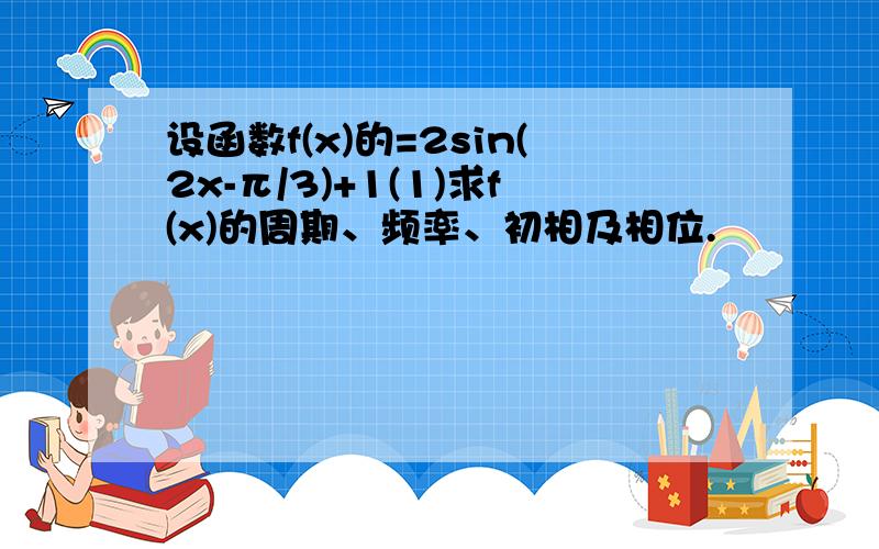 设函数f(x)的=2sin(2x-π/3)+1(1)求f(x)的周期、频率、初相及相位.