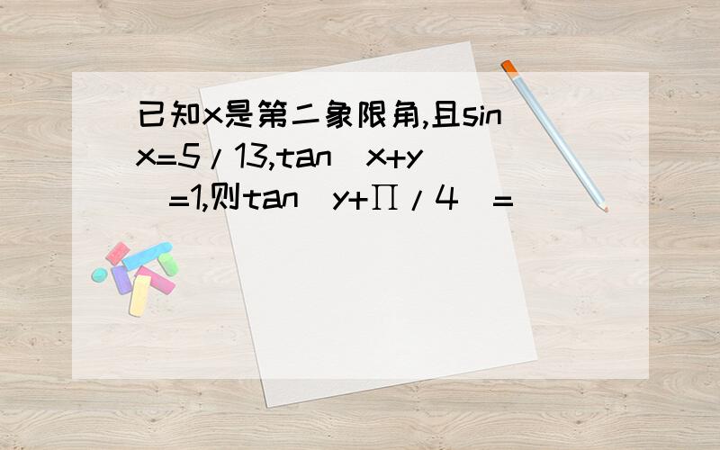 已知x是第二象限角,且sinx=5/13,tan(x+y)=1,则tan(y+∏/4)=