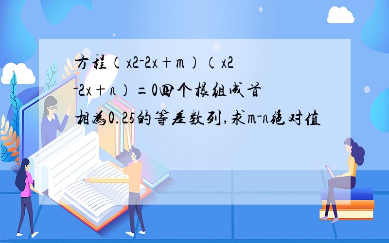 方程（x2-2x+m）（x2-2x+n）=0四个根组成首相为0.25的等差数列,求m-n绝对值