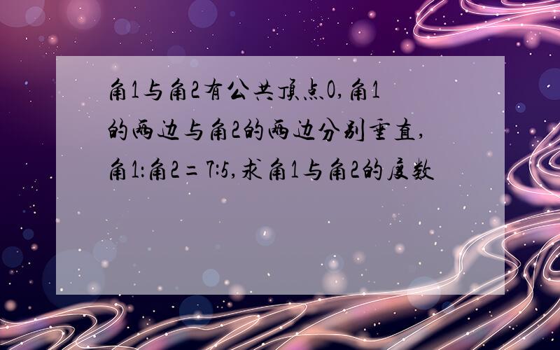 角1与角2有公共顶点O,角1的两边与角2的两边分别垂直,角1：角2=7:5,求角1与角2的度数