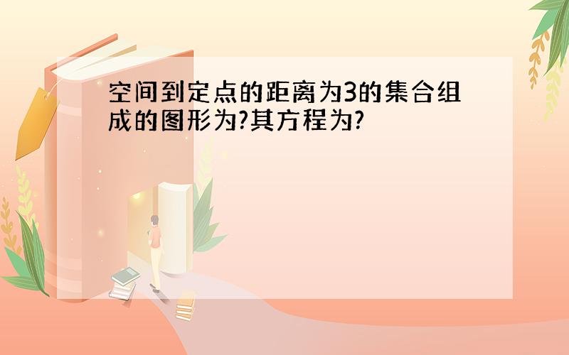 空间到定点的距离为3的集合组成的图形为?其方程为?