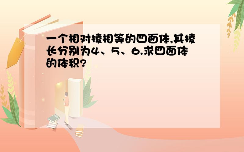 一个相对棱相等的四面体,其棱长分别为4、5、6.求四面体的体积?