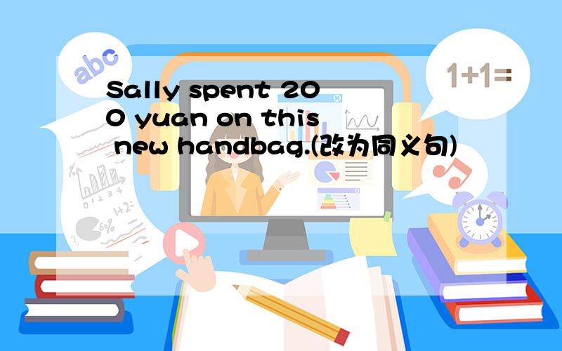 Sally spent 200 yuan on this new handbag.(改为同义句)